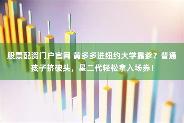 股票配资门户官网 黄多多进纽约大学靠爹？普通孩子挤破头，星二代轻松拿入场券！