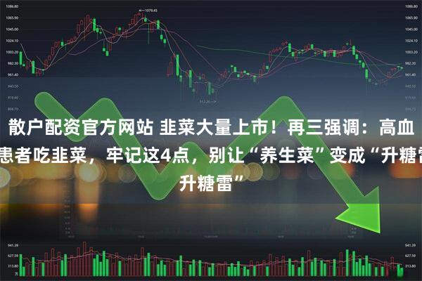 散户配资官方网站 韭菜大量上市！再三强调：高血糖患者吃韭菜，牢记这4点，别让“养生菜”变成“升糖雷”