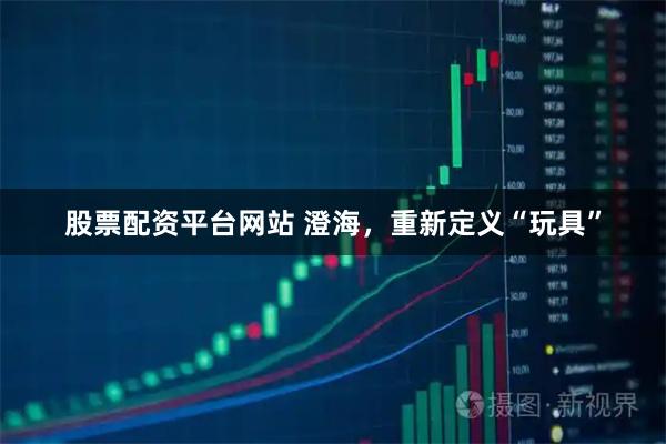 股票配资平台网站 澄海,重新定义“玩具”