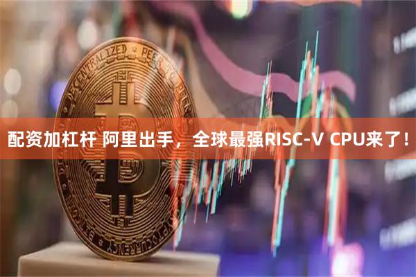 配资加杠杆 阿里出手，全球最强RISC-V CPU来了！