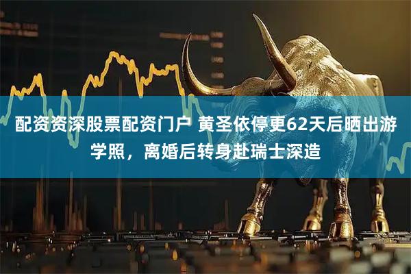 配资资深股票配资门户 黄圣依停更62天后晒出游学照，离婚后转身赴瑞士深造