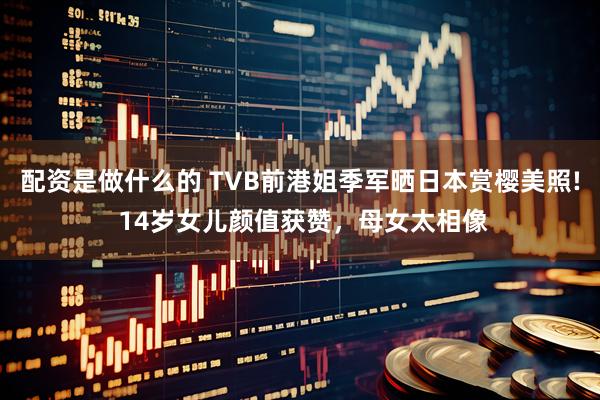 配资是做什么的 TVB前港姐季军晒日本赏樱美照! 14岁女儿颜值获赞，母女太相像