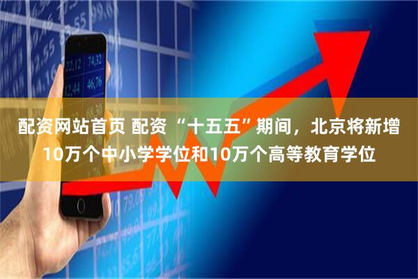 配资网站首页 配资 “十五五”期间，北京将新增10万个中小学学位和10万个高等教育学位